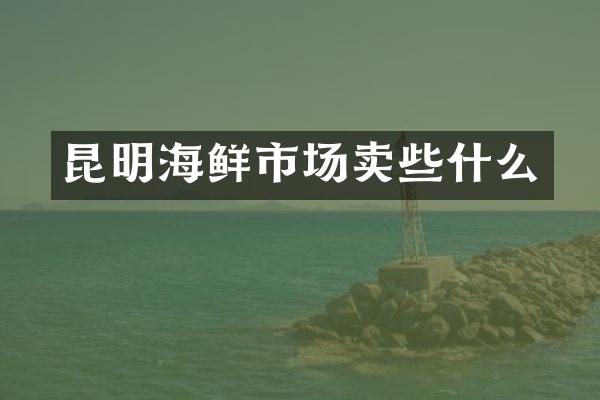 昆明海鲜市场卖些什么