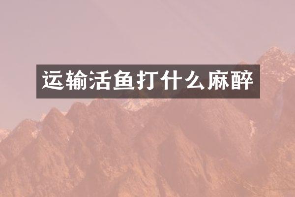 运输活鱼打什么麻醉
