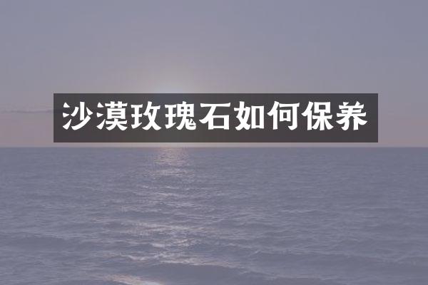沙漠玫瑰石如何保养