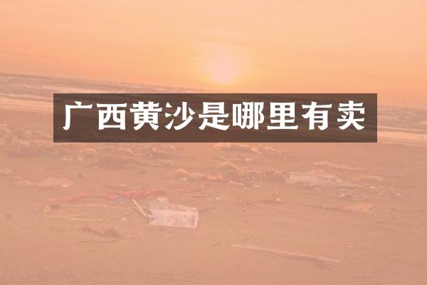广西黄沙是哪里有卖