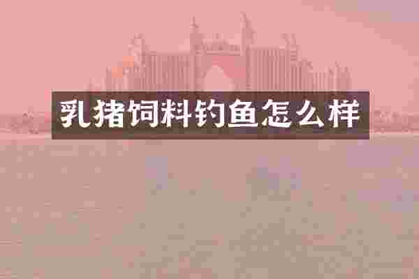 乳猪饲料钓鱼怎么样