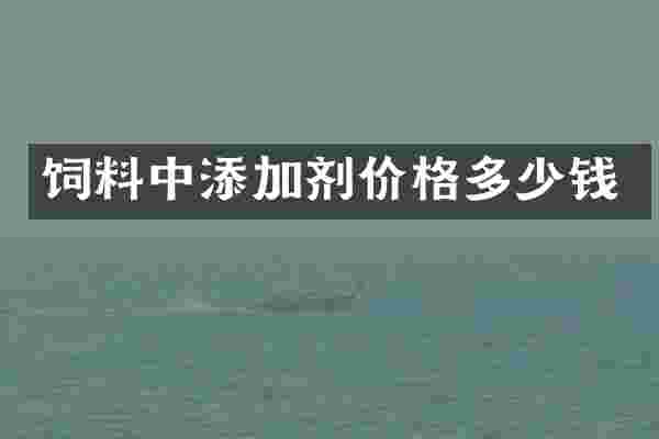 饲料中添加剂价格多少钱