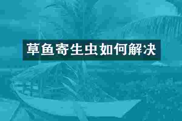 草鱼寄生虫如何解决