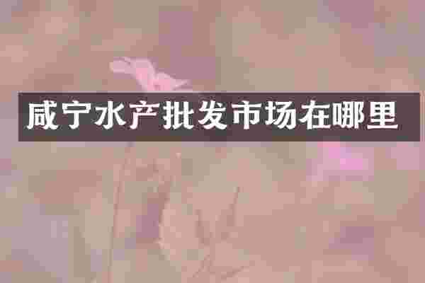 咸宁水产批发市场在哪里