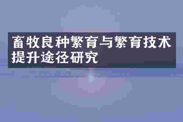 畜牧良种繁育与繁育技术提升途径研究