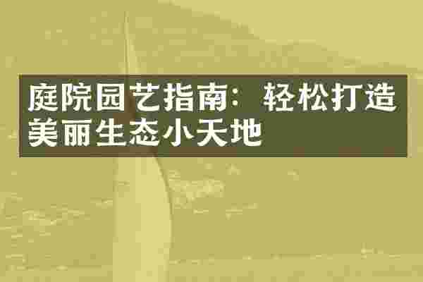庭院园艺指南：轻松打造美丽生态小天地