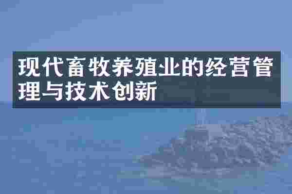 现代畜牧养殖业的经营管理与技术创新