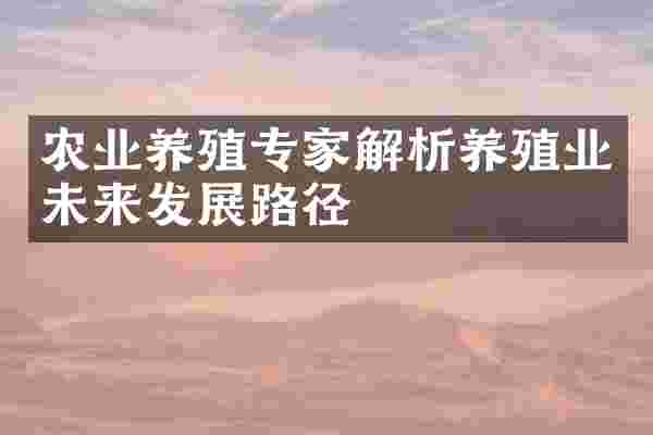 农业养殖专家解析养殖业未来发展路径