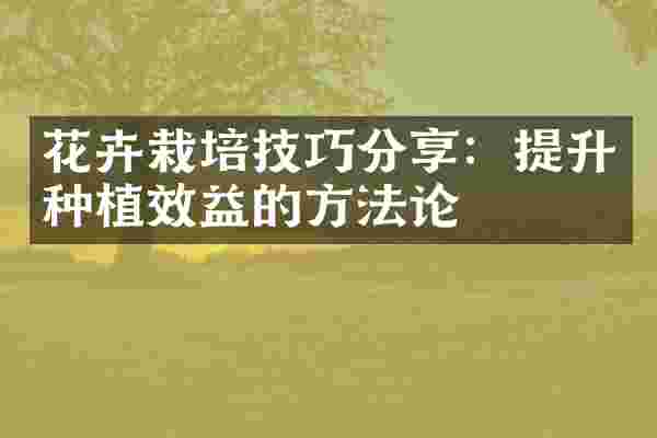 花卉栽培技巧分享：提升种植效益的方法论