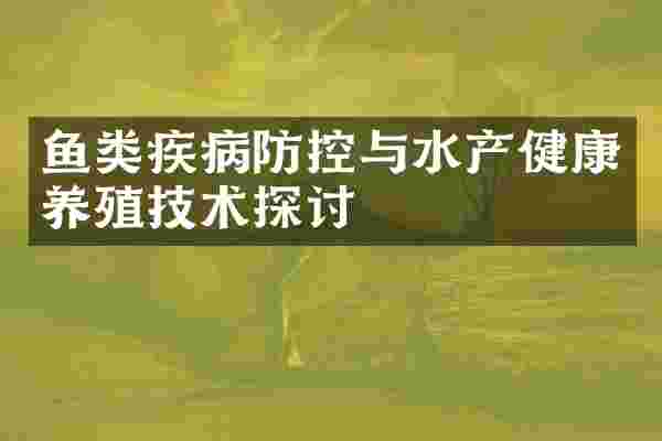 鱼类疾病防控与水产健康养殖技术探讨