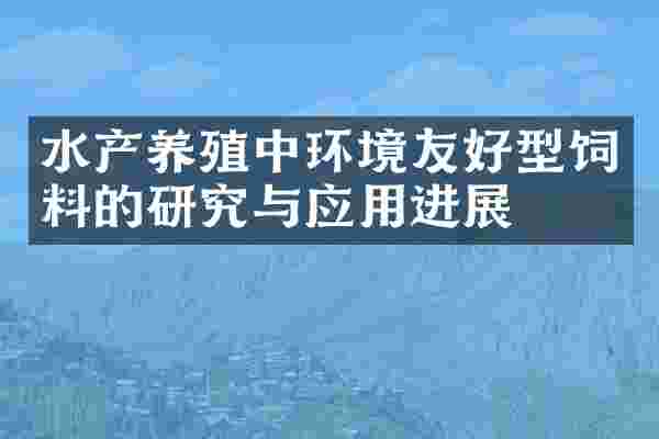 水产养殖中环境友好型饲料的研究与应用进展