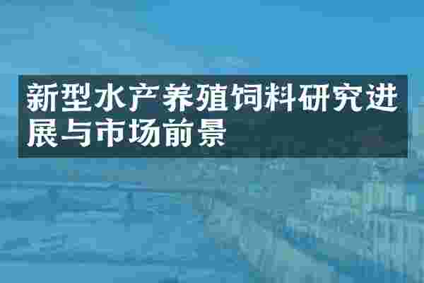 新型水产养殖饲料研究进展与市场前景