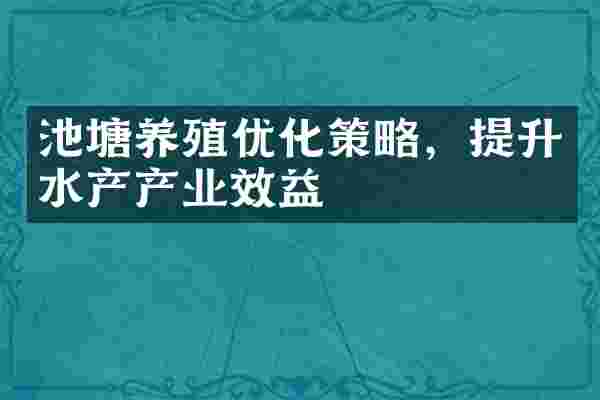 池塘养殖优化策略，提升水产产业效益