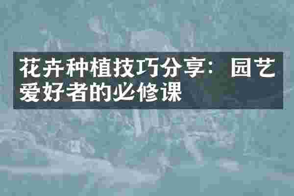 花卉种植技巧分享：园艺爱好者的必修课