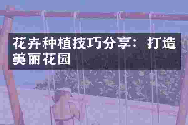 花卉种植技巧分享：打造美丽花园
