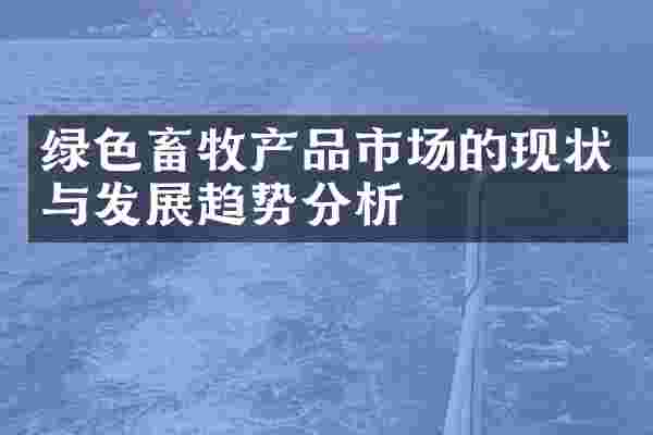 绿色畜牧产品市场的现状与发展趋势分析