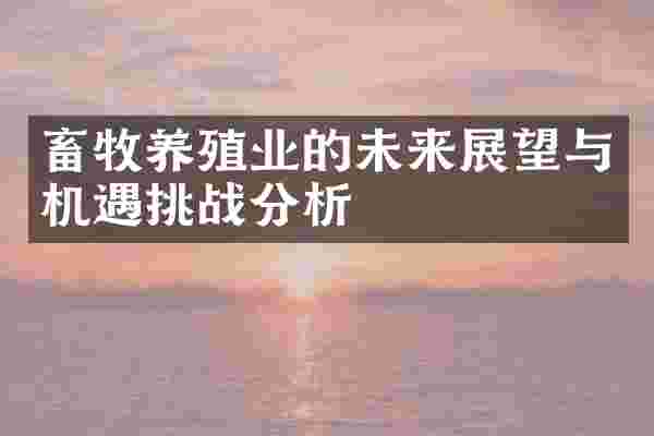 畜牧养殖业的未来展望与机遇挑战分析