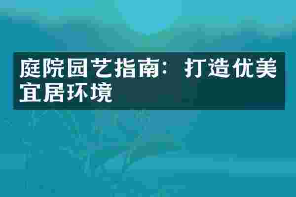 庭院园艺指南：打造优美宜居环境