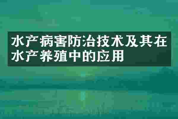 水产病害防治技术及其在水产养殖中的应用