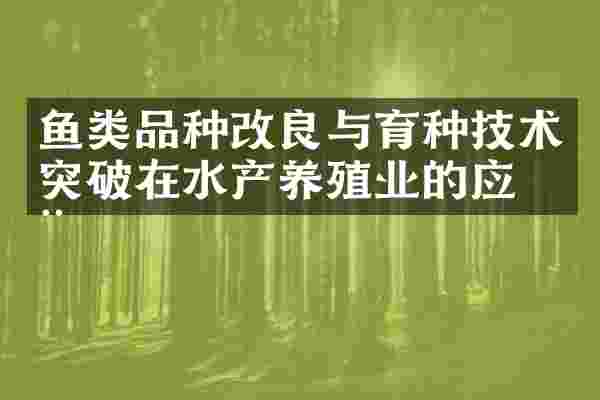 鱼类品种改良与育种技术突破在水产养殖业的应用