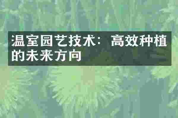 温室园艺技术：高效种植的未来方向