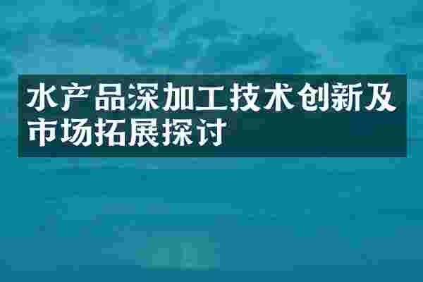水产品深加工技术创新及市场拓展探讨