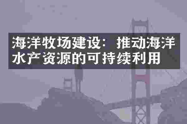 海洋牧场建设：推动海洋水产资源的可持续利用