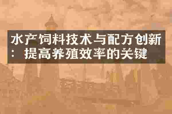 水产饲料技术与配方创新：提高养殖效率的关键