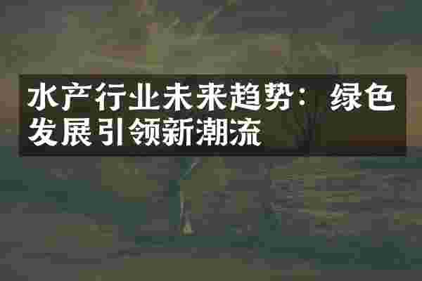 水产行业未来趋势：绿色发展引领新潮流