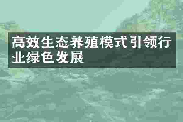 高效生态养殖模式引领行业绿色发展