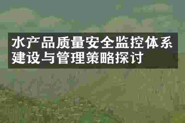 水产品质量安全监控体系建设与管理策略探讨