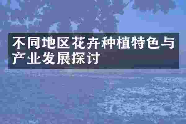 不同地区花卉种植特色与产业发展探讨