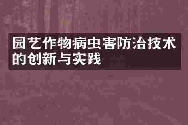 园艺作物病虫害防治技术的创新与实践