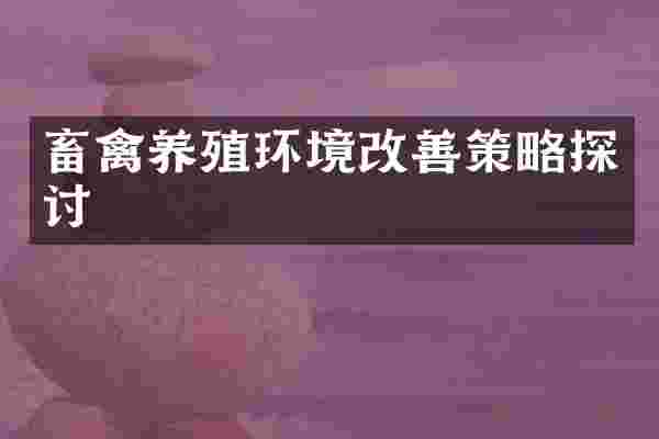 畜禽养殖环境改善策略探讨