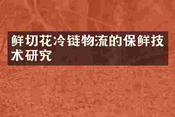 鲜切花冷链物流的保鲜技术研究