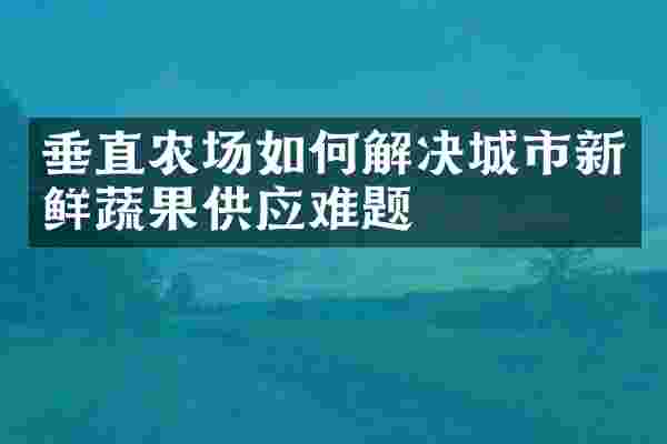 垂直农场如何解决城市新鲜蔬果供应难题