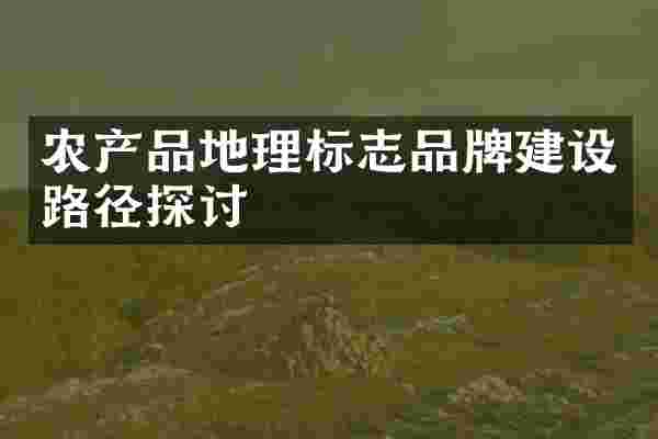 农产品地理标志品牌建设路径探讨