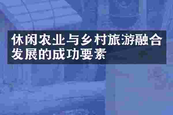休闲农业与乡村旅游融合发展的成功要素
