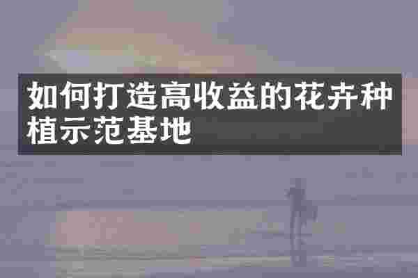 如何打造高收益的花卉种植示范基地