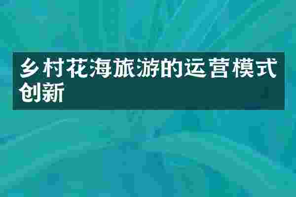 乡村花海旅游的运营模式创新