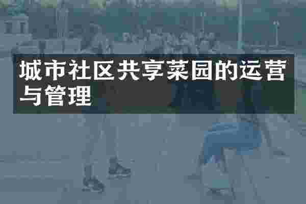城市社区共享菜园的运营与管理
