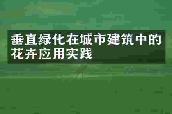 垂直绿化在城市建筑中的花卉应用实践