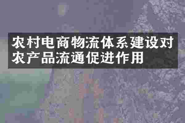 农村电商物流体系建设对农产品流通促进作用