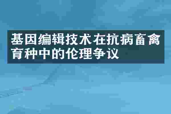 基因编辑技术在抗病畜禽育种中的伦理争议
