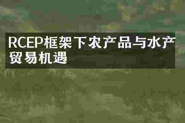RCEP框架下农产品与水产品贸易机遇