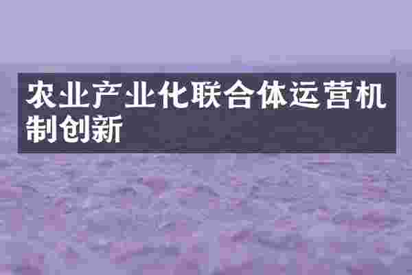 农业产业化联合体运营机制创新