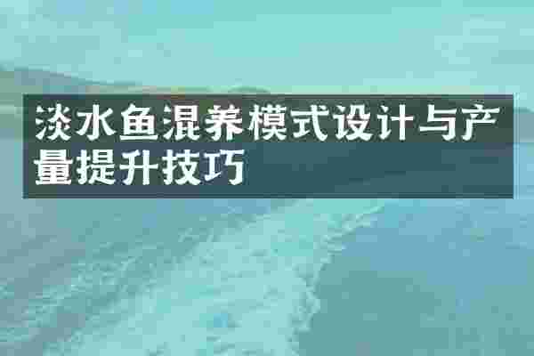 淡水鱼混养模式设计与产量提升技巧