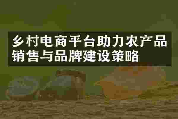 乡村电商平台助力农产品销售与品牌建设策略