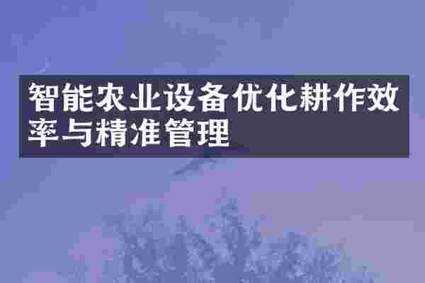 智能农业设备优化耕作效率与精准管理