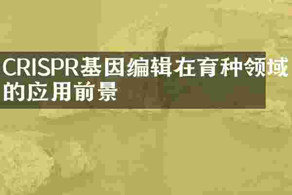 CRISPR基因编辑在育种领域的应用前景